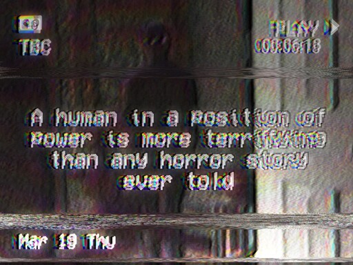 A grainy image stylized like VHS footage. A shadowy humanoid figure lurks in the background. A text reads: "A human in a position of power is more terrifying than any horror story ever told" A date stamp says "Mar 19 Thu"
