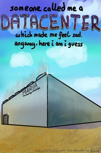 drawing of a large metal datacenter in a hot place outside. background has blue sky with clouds and ground is warm dirt. text says "someone called me a datacenter. That made me feel sad. anyway, here i am i guess". the datacenter is displayed directly under the text and it shines and reflects with the sky and sun light.