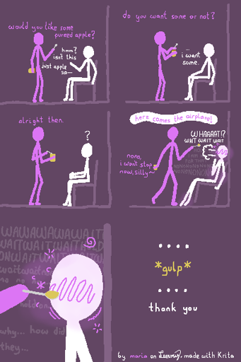 digital drawing on dark purple background, six panel comic. Lilac figure holds a jar of yellow liquid and a spoon. infront of them is White figure on a chair, close to a wall. Lilac says "would you like some pureed apple?", White answers "hmm? isn't this just apple sau-". as White tries saying "apple sauce", Lilac interrups White and asks "do you want some or not?" and White replies "... i want some". Lilac, having removed the jars lid, dips the spoon into the jar and says "alright then". White folds their hands and looks confused. Suddenly, after collecting "pureed apple" onto the spoon, Lilac leans in, holding the spoon toward White and says in a jumpy loving tone "Here comes the airplane!", which makes White jolt backward in their seat, tilting their chair backward and hitting the wall. White says "whaaaat? wait wait wait", Lilac soothingly replies "no no, i won't stop now, silly". White continues stammering quietly "hold on, I am not prepared for that, nonononono!". Lilac reaches very close near Whites face with the pureed apple filled spoon, almost hitting their mouth. White is completely flustered and goes all shivery, not being able to back off any further from Lilacs spoon. They continue stammering with descending volume "wait wait wait wait wait, no no no, hold on! why... how did they...". finally, the last panel shows  "... gulp ... thank you". bottom right text reads "by maria on Lemmy, made with Krita".