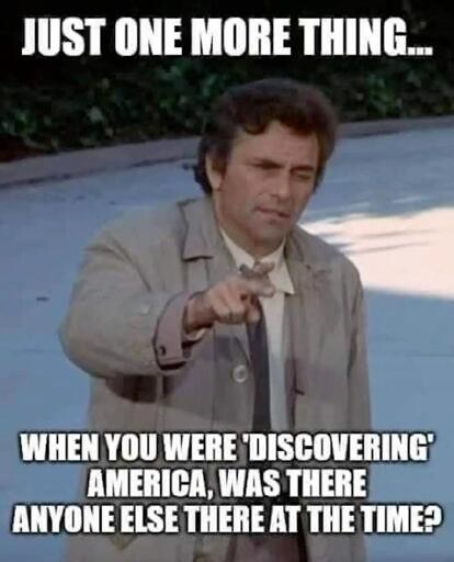 Columbo quote : "Just one more thing: when you were discovering america, was there anyone else there at the time?"