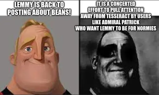 On the left side of the meme, Mr. Incredible looks happy about the caption "Lemmy is back to posting about beans!" and on the right hand of the meme, Mr. Incredible's face is dark and broken  at the caoption "It is a concerted effort to pull attention away from Tesseract by users like Admiral Patrick who want Lemmy to be for normies."